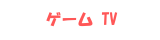 ゲームTV